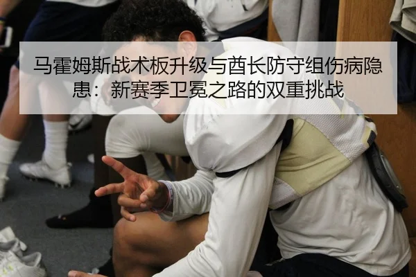 马霍姆斯战术板升级与酋长防守组伤病隐患：新赛季卫冕之路的双重挑战