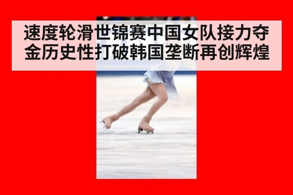 速度轮滑世锦赛中国女队接力夺金历史性打破韩国垄断再创辉煌