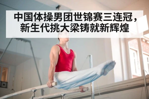 中国体操男团世锦赛三连冠，新生代挑大梁铸就新辉煌