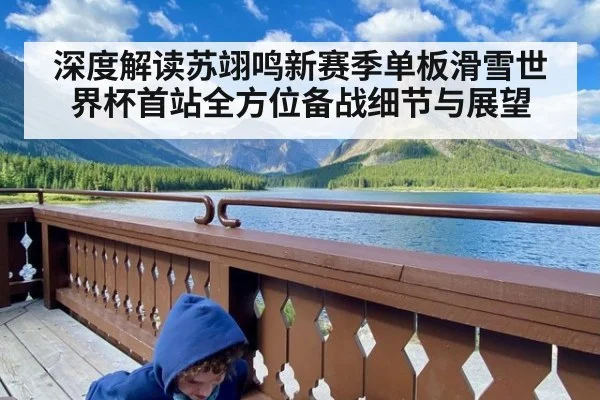 深度解读苏翊鸣新赛季单板滑雪世界杯首站全方位备战细节与展望