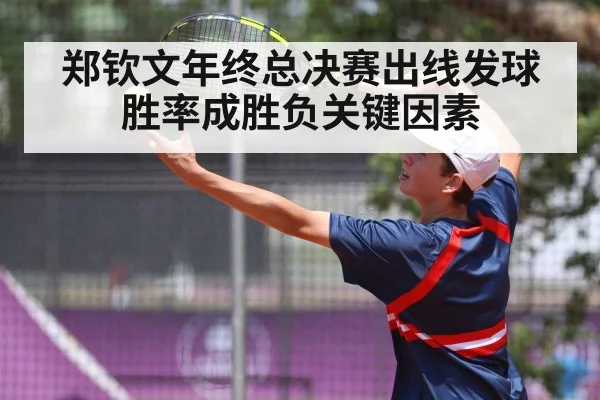 郑钦文年终总决赛出线发球胜率成胜负关键因素