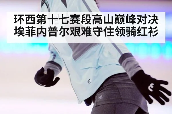环西第十七赛段高山巅峰对决埃菲内普尔艰难守住领骑红衫