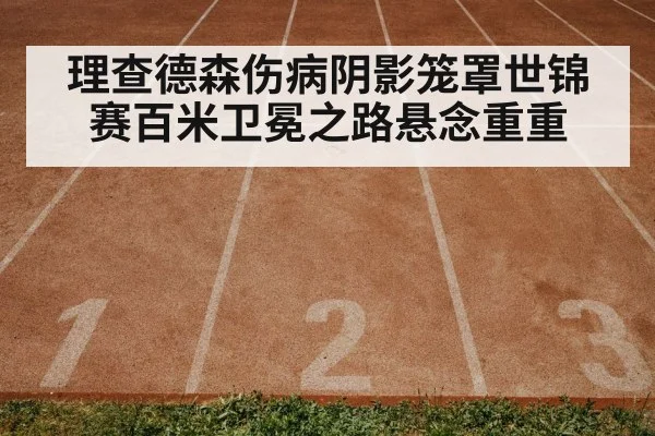 理查德森伤病阴影笼罩世锦赛百米卫冕之路悬念重重