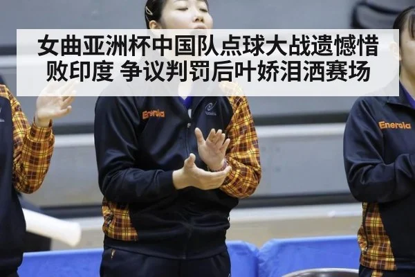 女曲亚洲杯中国队点球大战遗憾惜败印度 争议判罚后叶娇泪洒赛场